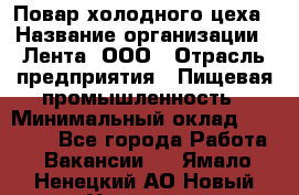 Повар холодного цеха › Название организации ­ Лента, ООО › Отрасль предприятия ­ Пищевая промышленность › Минимальный оклад ­ 30 000 - Все города Работа » Вакансии   . Ямало-Ненецкий АО,Новый Уренгой г.